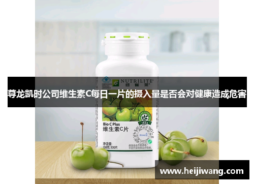 尊龙凯时公司维生素C每日一片的摄入量是否会对健康造成危害