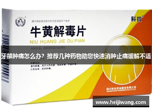 牙龈肿痛怎么办？推荐几种药物助您快速消肿止痛缓解不适