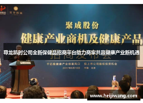 尊龙凯时公司全新保健品招商平台助力商家共赢健康产业新机遇