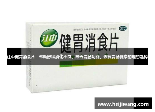 江中健胃消食片：帮助舒缓消化不良，改善胃肠功能，恢复胃肠健康的理想选择