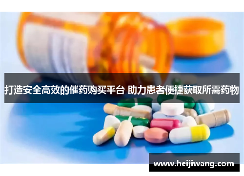 打造安全高效的催药购买平台 助力患者便捷获取所需药物