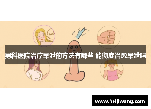 男科医院治疗早泄的方法有哪些 能彻底治愈早泄吗