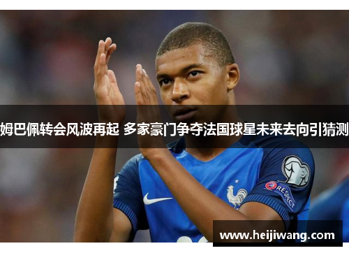 姆巴佩转会风波再起 多家豪门争夺法国球星未来去向引猜测